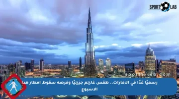 رسميًا غدًا في الإمارات.. طقس غائم جزئيًا وفرصة سقوط أمطار هذا الأسبوع